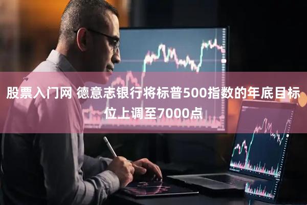 股票入门网 德意志银行将标普500指数的年底目标位上调至7000点