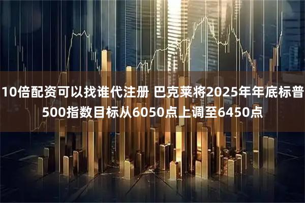 10倍配资可以找谁代注册 巴克莱将2025年年底标普500指数目标从6050点上调至6450点