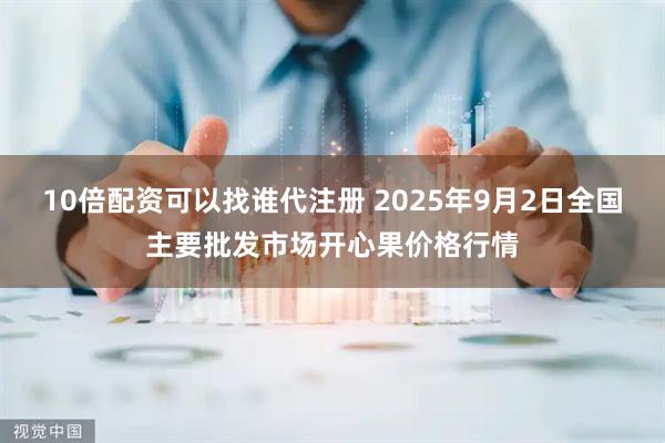 10倍配资可以找谁代注册 2025年9月2日全国主要批发市场开心果价格行情
