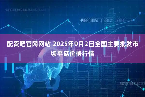 配资吧官网网站 2025年9月2日全国主要批发市场平菇价格行情