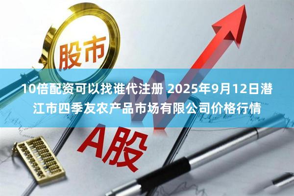 10倍配资可以找谁代注册 2025年9月12日潜江市四季友农产品市场有限公司价格行情