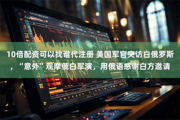10倍配资可以找谁代注册 美国军官突访白俄罗斯，“意外”观摩俄白军演，用俄语感谢白方邀请