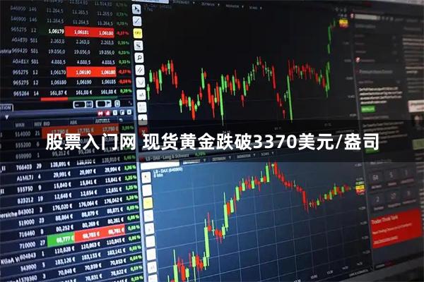 股票入门网 现货黄金跌破3370美元/盎司