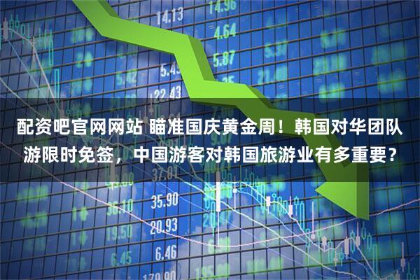 配资吧官网网站 瞄准国庆黄金周！韩国对华团队游限时免签，中国游客对韩国旅游业有多重要？