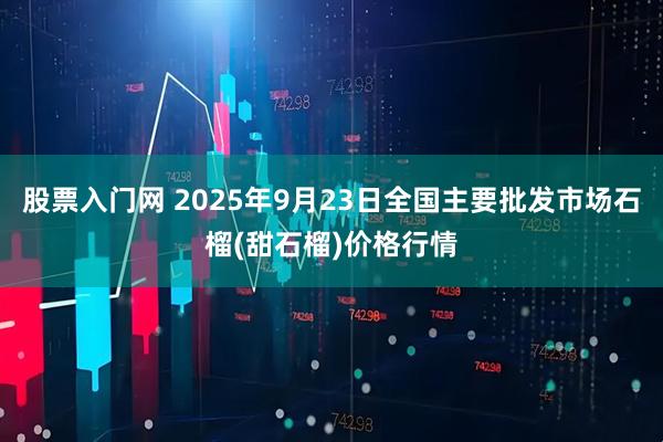 股票入门网 2025年9月23日全国主要批发市场石榴(甜石榴)价格行情