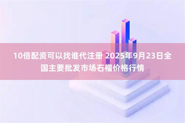 10倍配资可以找谁代注册 2025年9月23日全国主要批发市场石榴价格行情