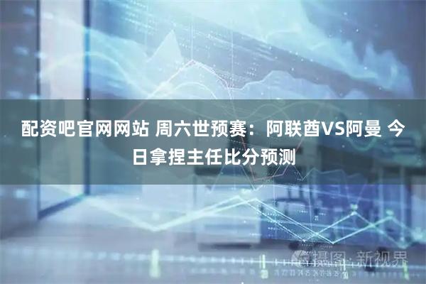 配资吧官网网站 周六世预赛：阿联酋VS阿曼 今日拿捏主任比分预测