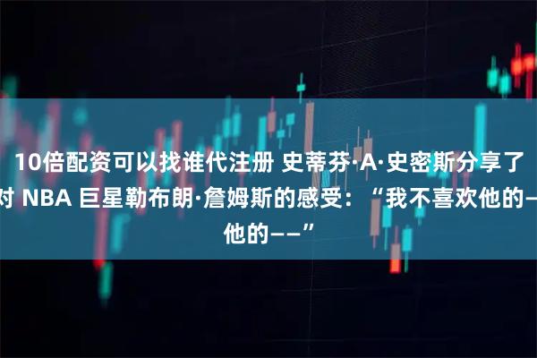 10倍配资可以找谁代注册 史蒂芬·A·史密斯分享了他对 NBA 巨星勒布朗·詹姆斯的感受：“我不喜欢他的——”