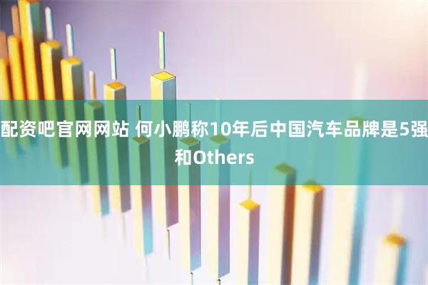 配资吧官网网站 何小鹏称10年后中国汽车品牌是5强和Others