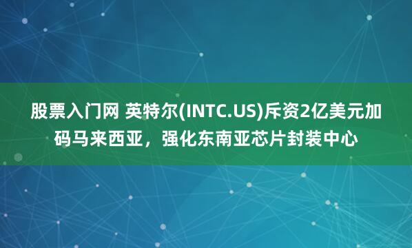 股票入门网 英特尔(INTC.US)斥资2亿美元加码马来西亚，强化东南亚芯片封装中心