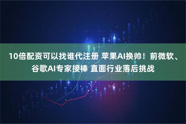 10倍配资可以找谁代注册 苹果AI换帅！前微软、谷歌AI专家接棒 直面行业落后挑战