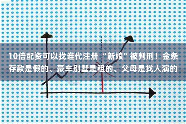 10倍配资可以找谁代注册 “新娘”被判刑！金条存款是假的、豪车别墅是租的、父母是找人演的