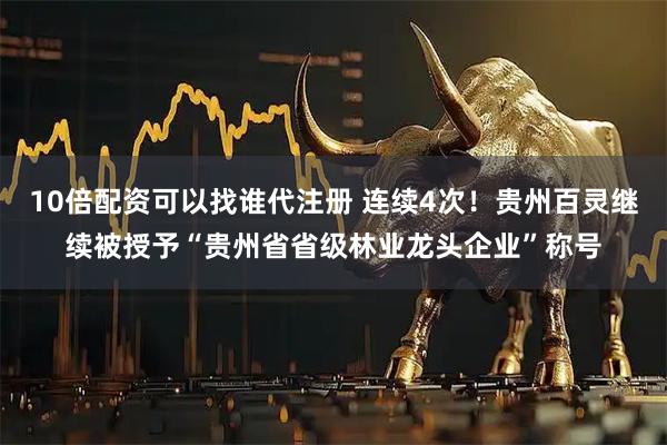 10倍配资可以找谁代注册 连续4次！贵州百灵继续被授予“贵州省省级林业龙头企业”称号
