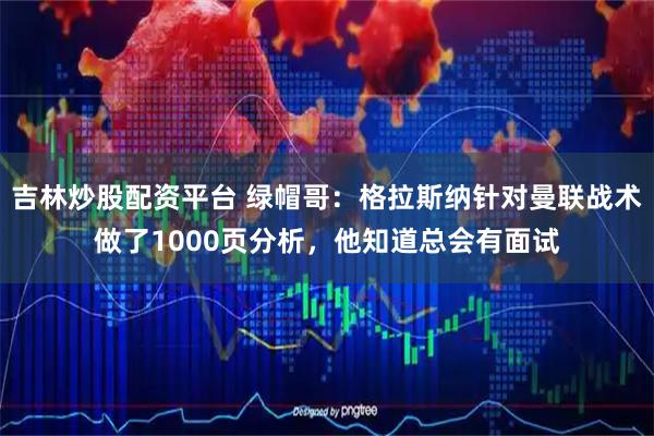 吉林炒股配资平台 绿帽哥：格拉斯纳针对曼联战术做了1000页分析，他知道总会有面试