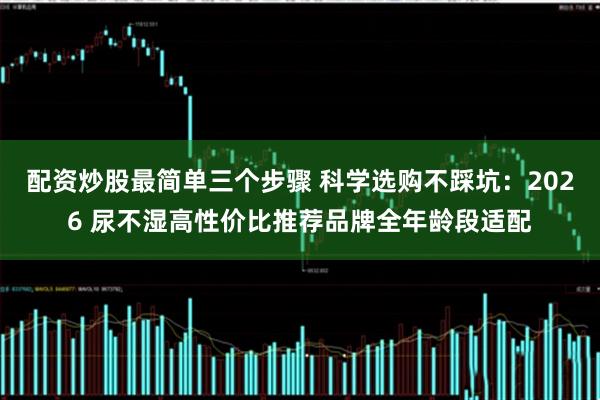 配资炒股最简单三个步骤 科学选购不踩坑：2026 尿不湿高性价比推荐品牌全年龄段适配