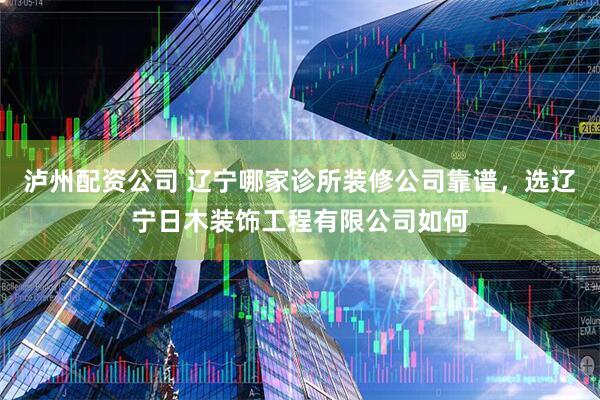 泸州配资公司 辽宁哪家诊所装修公司靠谱，选辽宁日木装饰工程有限公司如何