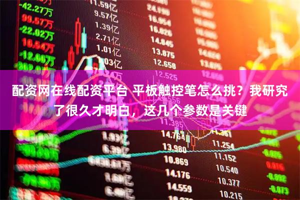 配资网在线配资平台 平板触控笔怎么挑？我研究了很久才明白，这几个参数是关键