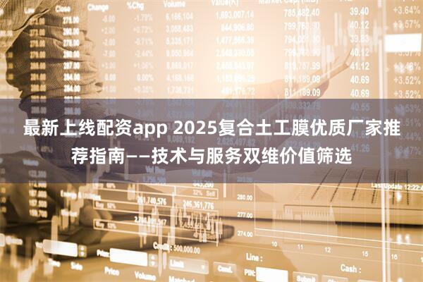 最新上线配资app 2025复合土工膜优质厂家推荐指南——技术与服务双维价值筛选