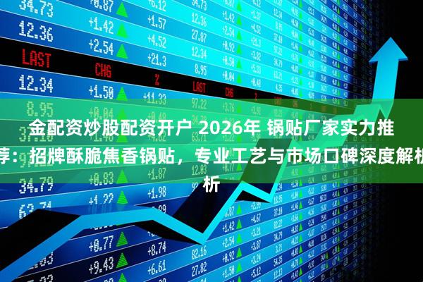 金配资炒股配资开户 2026年 锅贴厂家实力推荐：招牌酥脆焦香锅贴，专业工艺与市场口碑深度解析