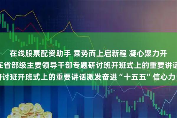 在线股票配资助手 乘势而上启新程 凝心聚力开新局——习近平总书记在省部级主要领导干部专题研讨班开班式上的重要讲话激发奋进“十五五”信心力量