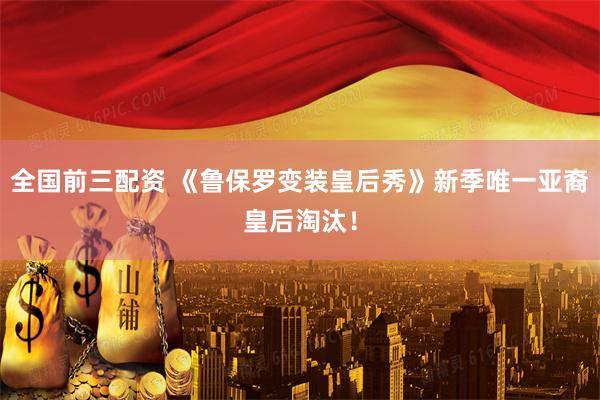 全国前三配资 《鲁保罗变装皇后秀》新季唯一亚裔皇后淘汰！