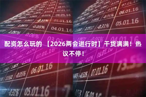 配资怎么玩的 【2026两会进行时】干货满满！热议不停！