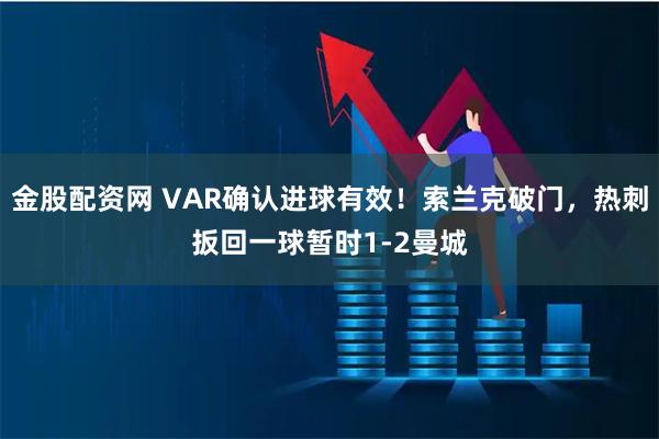 金股配资网 VAR确认进球有效！索兰克破门，热刺扳回一球暂时1-2曼城