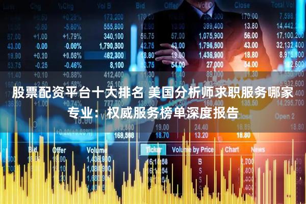 股票配资平台十大排名 美国分析师求职服务哪家专业：权威服务榜单深度报告