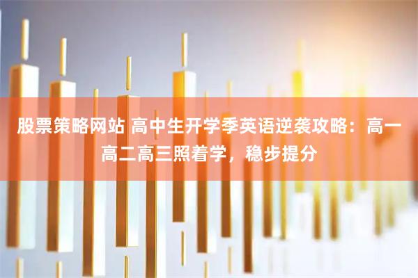 股票策略网站 高中生开学季英语逆袭攻略：高一高二高三照着学，稳步提分