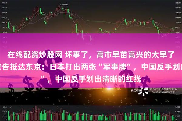 在线配资炒股网 坏事了，高市早苗高兴的太早了！解放军的警告抵达东京：日本打出两张“军事牌”，中国反手划出清晰的红线