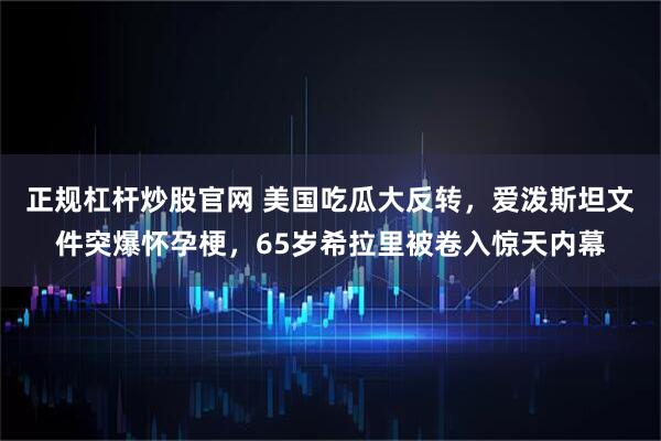 正规杠杆炒股官网 美国吃瓜大反转，爱泼斯坦文件突爆怀孕梗，65岁希拉里被卷入惊天内幕