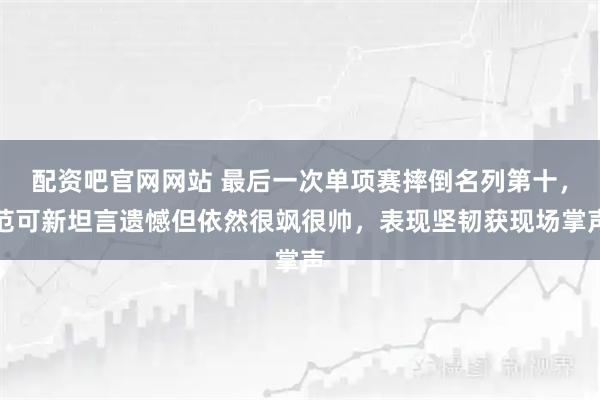 配资吧官网网站 最后一次单项赛摔倒名列第十，范可新坦言遗憾但依然很飒很帅，表现坚韧获现场掌声