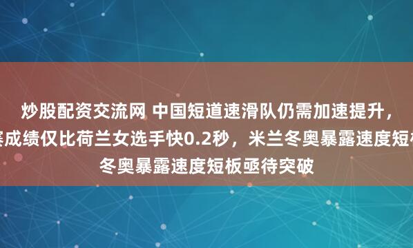 炒股配资交流网 中国短道速滑队仍需加速提升，刘少昂预赛成绩仅比荷兰女选手快0.2秒，米兰冬奥暴露速度短板亟待突破