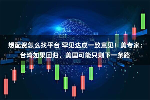 想配资怎么找平台 罕见达成一致意见！美专家：台湾如果回归，美国可能只剩下一条路