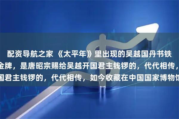 配资导航之家 《太平年》里出现的吴越国丹书铁券，也就是俗称的免死金牌，是唐昭宗赐给吴越开国君主钱锣的，代代相传，如今收藏在中国国家博物馆