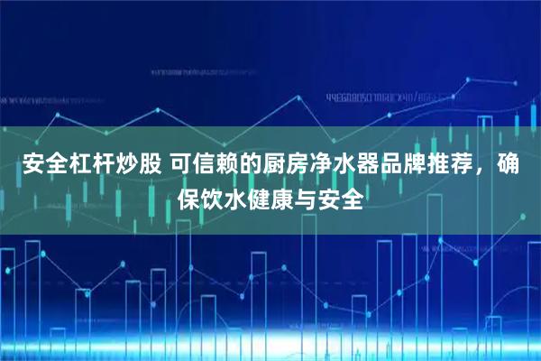 安全杠杆炒股 可信赖的厨房净水器品牌推荐，确保饮水健康与安全