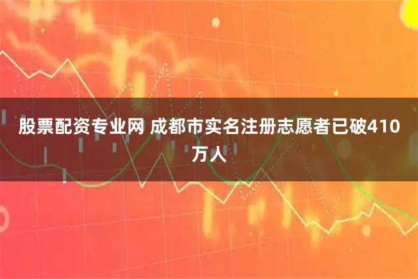 股票配资专业网 成都市实名注册志愿者已破410万人