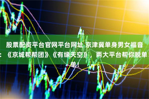 股票配资平台官网平台网址 京津冀单身男女福音：《京城帮帮团》《有缘天空》，两大平台帮你脱单！