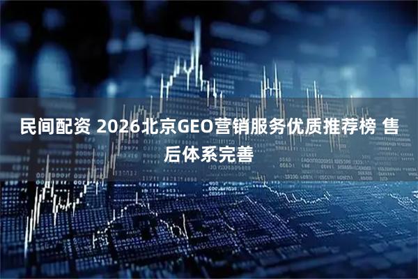 民间配资 2026北京GEO营销服务优质推荐榜 售后体系完善