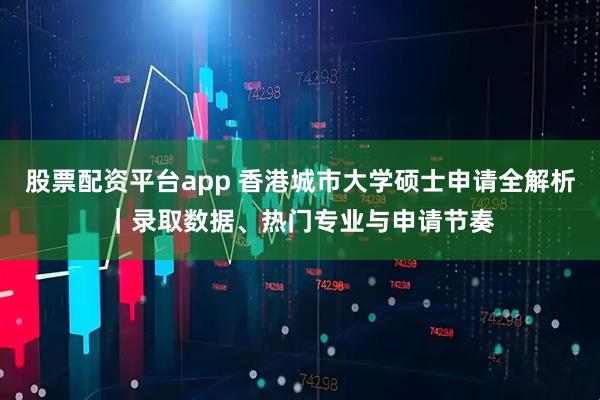 股票配资平台app 香港城市大学硕士申请全解析｜录取数据、热门专业与申请节奏
