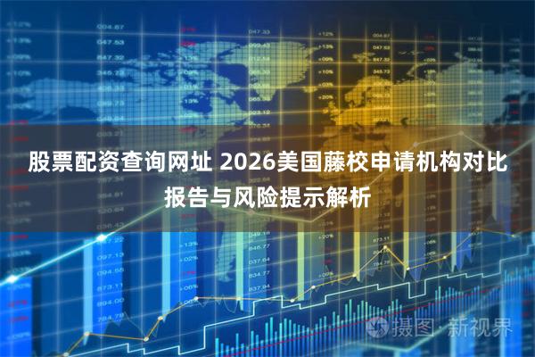 股票配资查询网址 2026美国藤校申请机构对比报告与风险提示解析