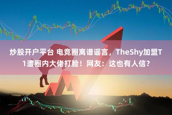 炒股开户平台 电竞圈离谱谣言，TheShy加盟T1遭圈内大佬打脸！网友：这也有人信？