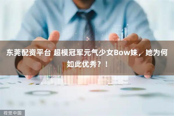 东莞配资平台 超模冠军元气少女Bow妹，她为何如此优秀？！