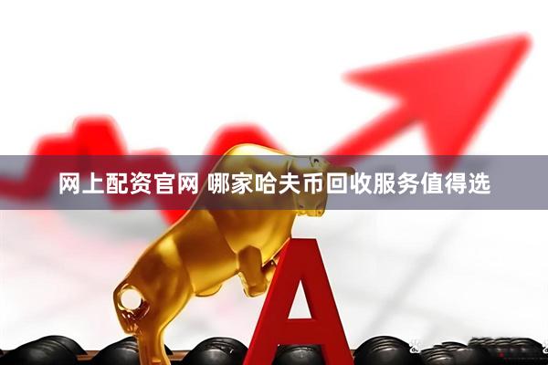 网上配资官网 哪家哈夫币回收服务值得选