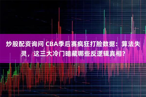 炒股配资询问 CBA季后赛疯狂打脸数据：算法失灵，这三大冷门暗藏哪些反逻辑真相？