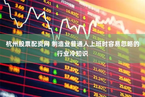 杭州股票配资网 制造业普通人上班时容易忽略的行业冷知识