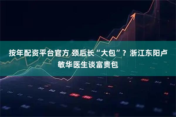 按年配资平台官方 颈后长“大包”？浙江东阳卢敏华医生谈富贵包